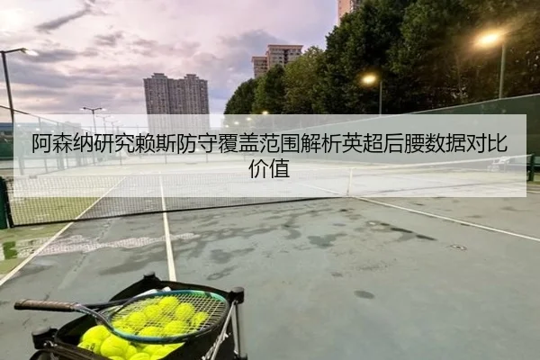 阿森纳研究赖斯防守覆盖范围解析英超后腰数据对比价值