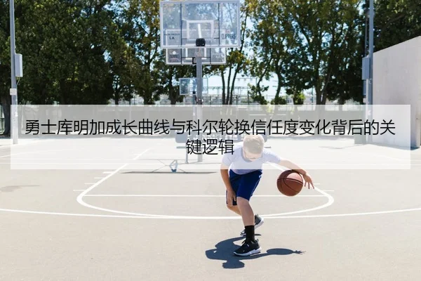 勇士库明加成长曲线与科尔轮换信任度变化背后的关键逻辑