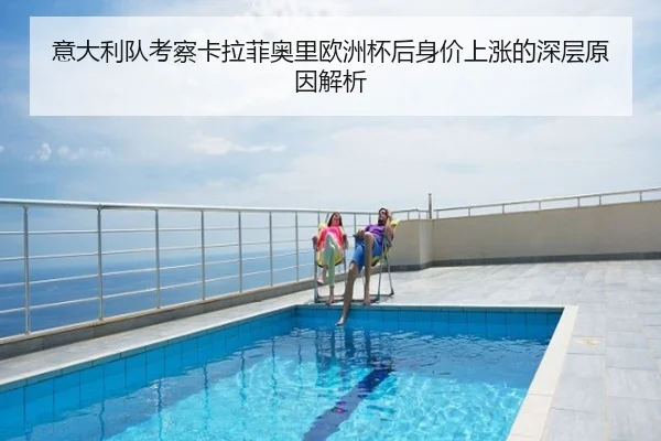 意大利队考察卡拉菲奥里欧洲杯后身价上涨的深层原因解析