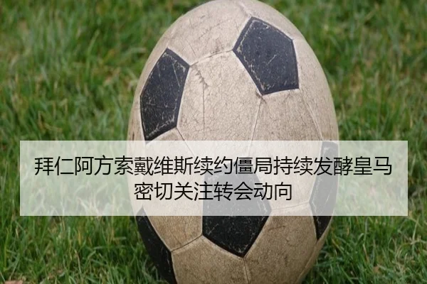 拜仁阿方索戴维斯续约僵局持续发酵皇马密切关注转会动向