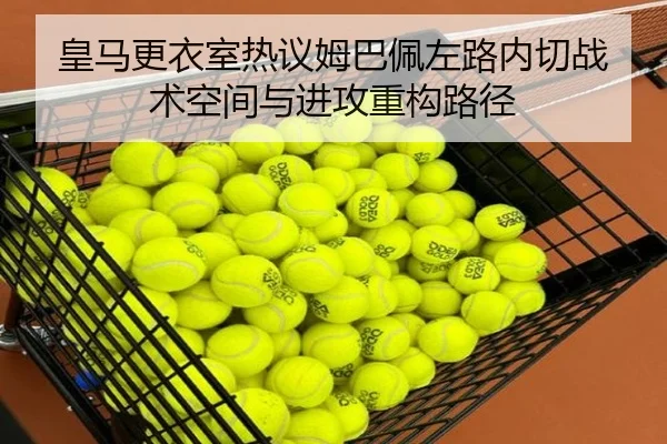 皇马更衣室热议姆巴佩左路内切战术空间与进攻重构路径