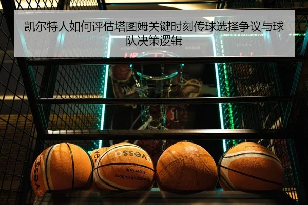 凯尔特人如何评估塔图姆关键时刻传球选择争议与球队决策逻辑