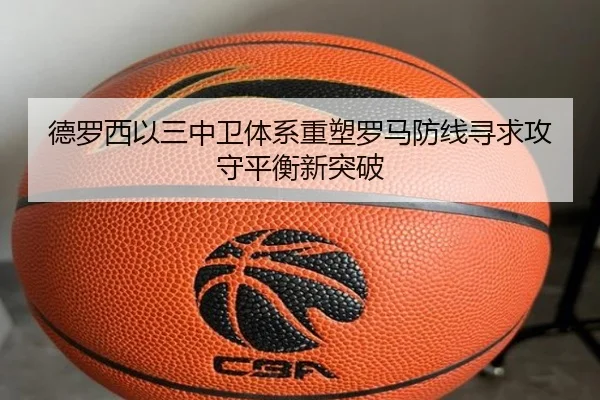 德罗西以三中卫体系重塑罗马防线寻求攻守平衡新突破