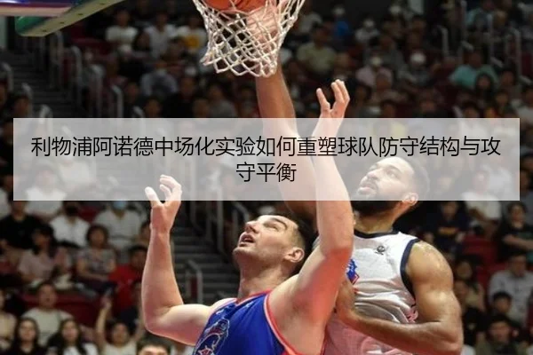 利物浦阿诺德中场化实验如何重塑球队防守结构与攻守平衡
