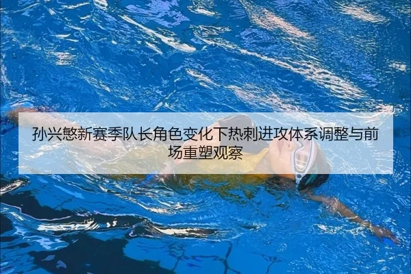 孙兴慜新赛季队长角色变化下热刺进攻体系调整与前场重塑观察