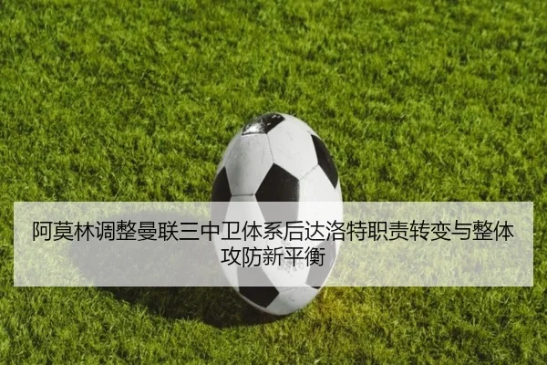阿莫林调整曼联三中卫体系后达洛特职责转变与整体攻防新平衡