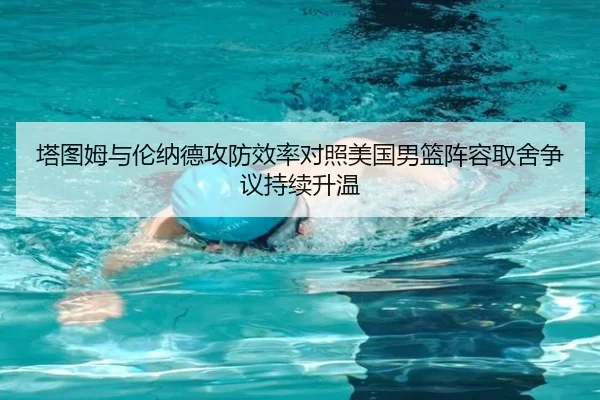 塔图姆与伦纳德攻防效率对照美国男篮阵容取舍争议持续升温